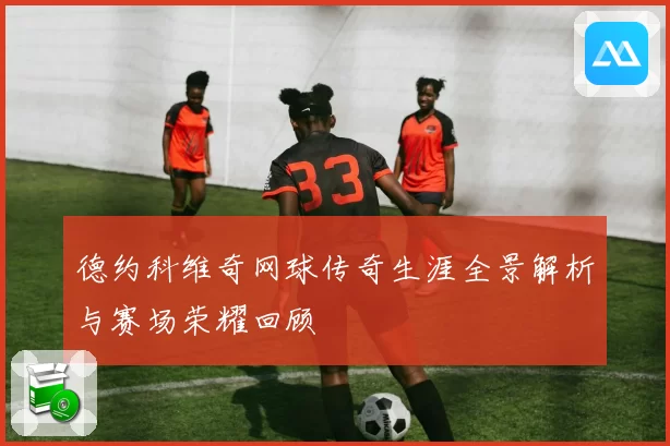 德约科维奇网球传奇生涯全景解析与赛场荣耀回顾