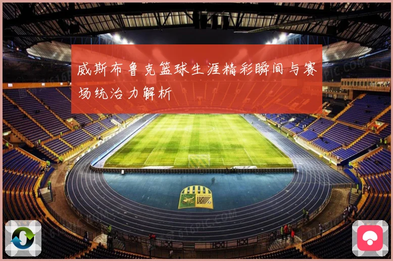 威斯布鲁克篮球生涯精彩瞬间与赛场统治力解析