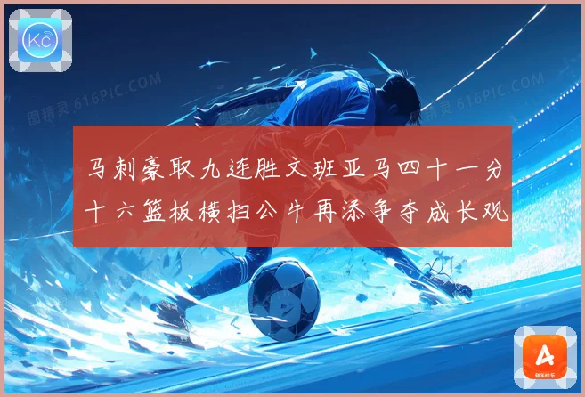 马刺豪取九连胜文班亚马四十一分十六篮板横扫公牛再添争夺成长观察