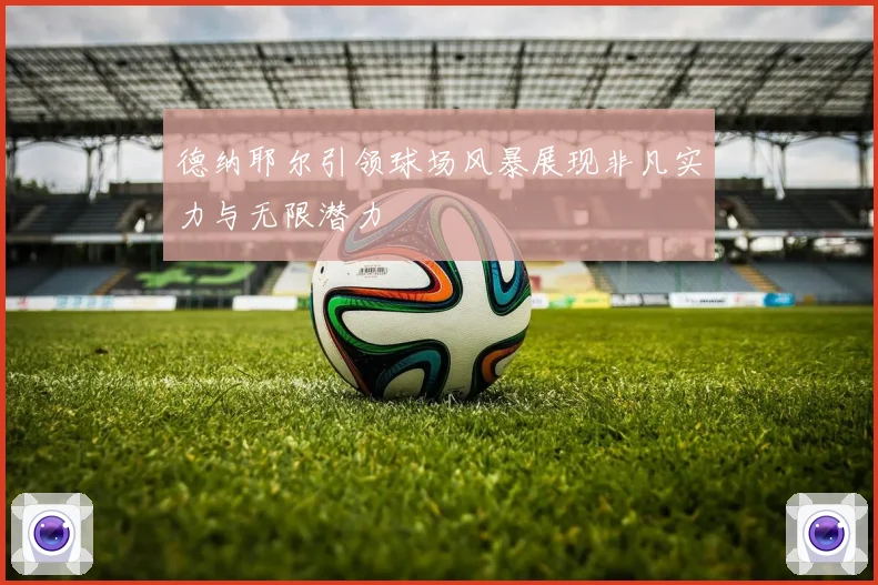 德纳耶尔引领球场风暴展现非凡实力与无限潜力