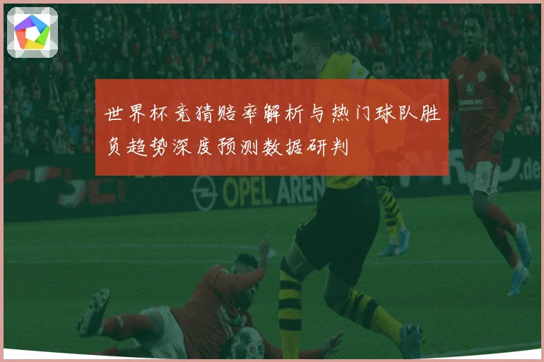 世界杯竞猜赔率解析与热门球队胜负趋势深度预测数据研判