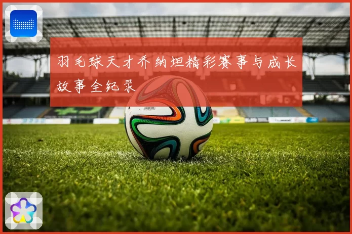 羽毛球天才乔纳坦精彩赛事与成长故事全纪录