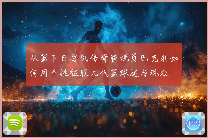 从篮下巨兽到传奇解说员巴克利如何用个性征服几代篮球迷与观众