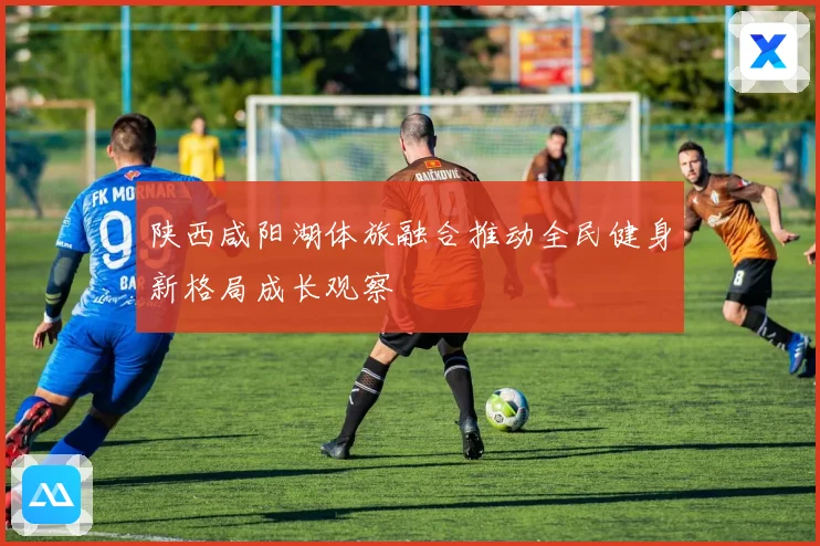 陕西咸阳湖体旅融合推动全民健身新格局成长观察