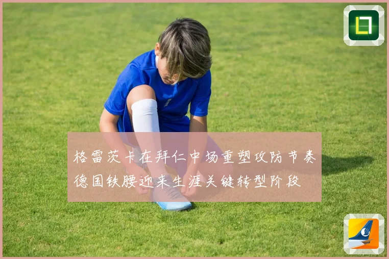 格雷茨卡在拜仁中场重塑攻防节奏德国铁腰迎来生涯关键转型阶段