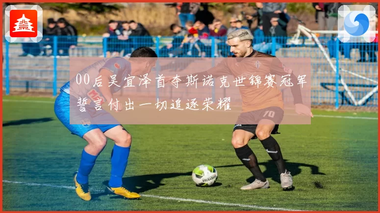 00后吴宜泽首夺斯诺克世锦赛冠军誓言付出一切追逐荣耀