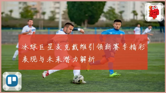 冰球巨星麦克戴维引领新赛季精彩表现与未来潜力解析