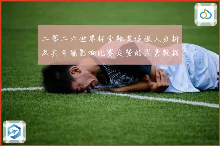 二零二六世界杯金靴奖候选人分析及其可能影响比赛走势的因素数据研判