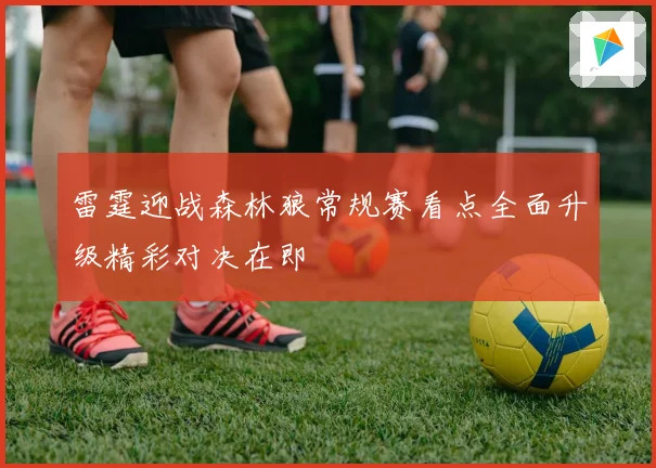 雷霆迎战森林狼常规赛看点全面升级精彩对决在即