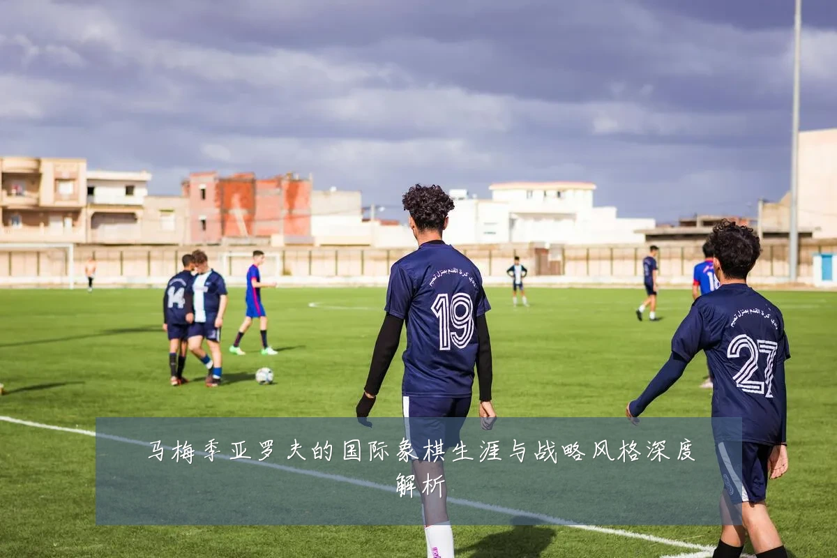 马梅季亚罗夫的国际象棋生涯与战略风格深度解析