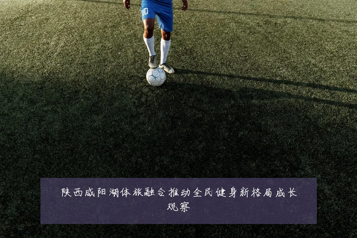 陕西咸阳湖体旅融合推动全民健身新格局成长观察
