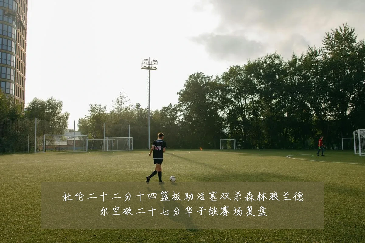 杜伦二十二分十四篮板助活塞双杀森林狼兰德尔空砍二十七分华子缺赛场复盘
