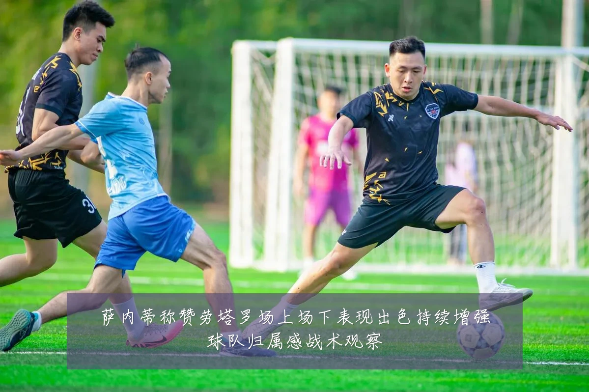 萨内蒂称赞劳塔罗场上场下表现出色持续增强球队归属感战术观察