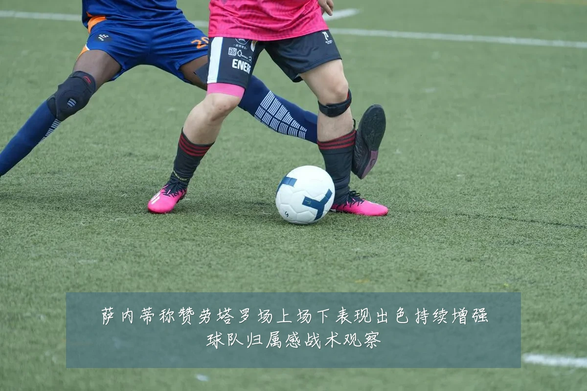 萨内蒂称赞劳塔罗场上场下表现出色持续增强球队归属感战术观察