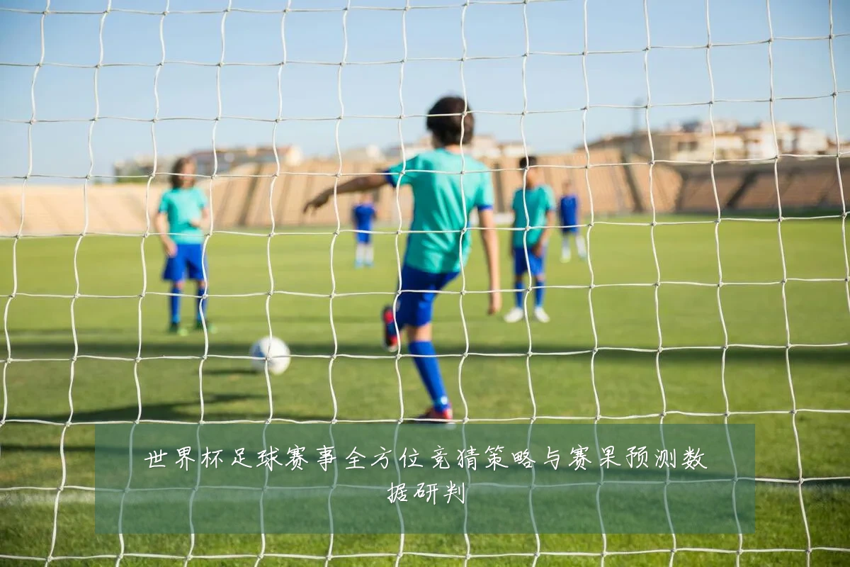 世界杯足球赛事全方位竞猜策略与赛果预测数据研判