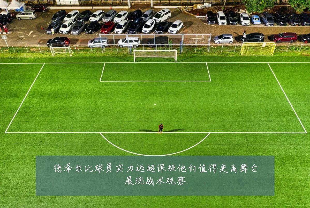 德泽尔比球员实力远超保级他们值得更高舞台展现战术观察