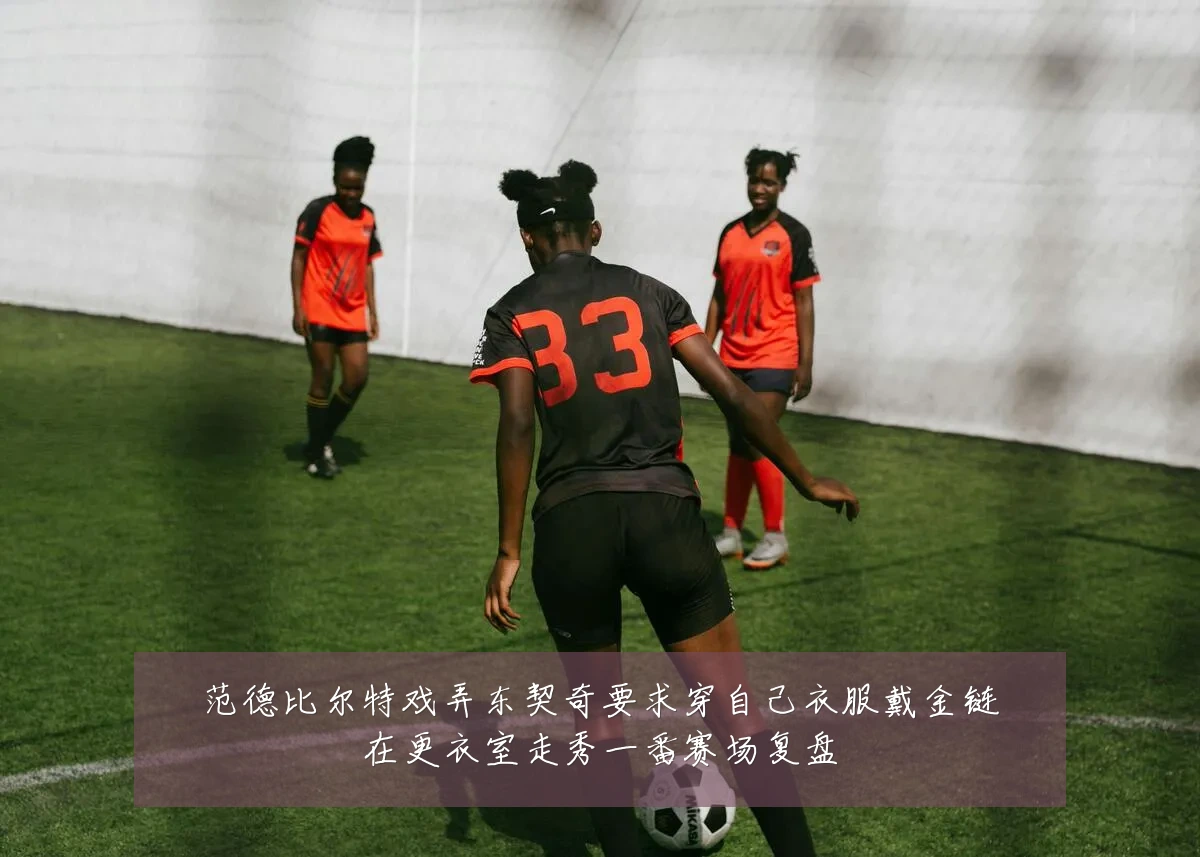 范德比尔特戏弄东契奇要求穿自己衣服戴金链在更衣室走秀一番赛场复盘