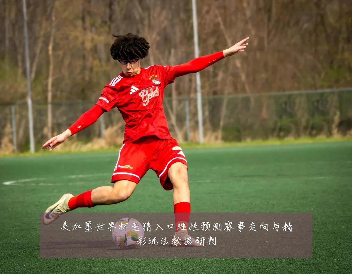 美加墨世界杯竞猜入口理性预测赛事走向与精彩玩法数据研判