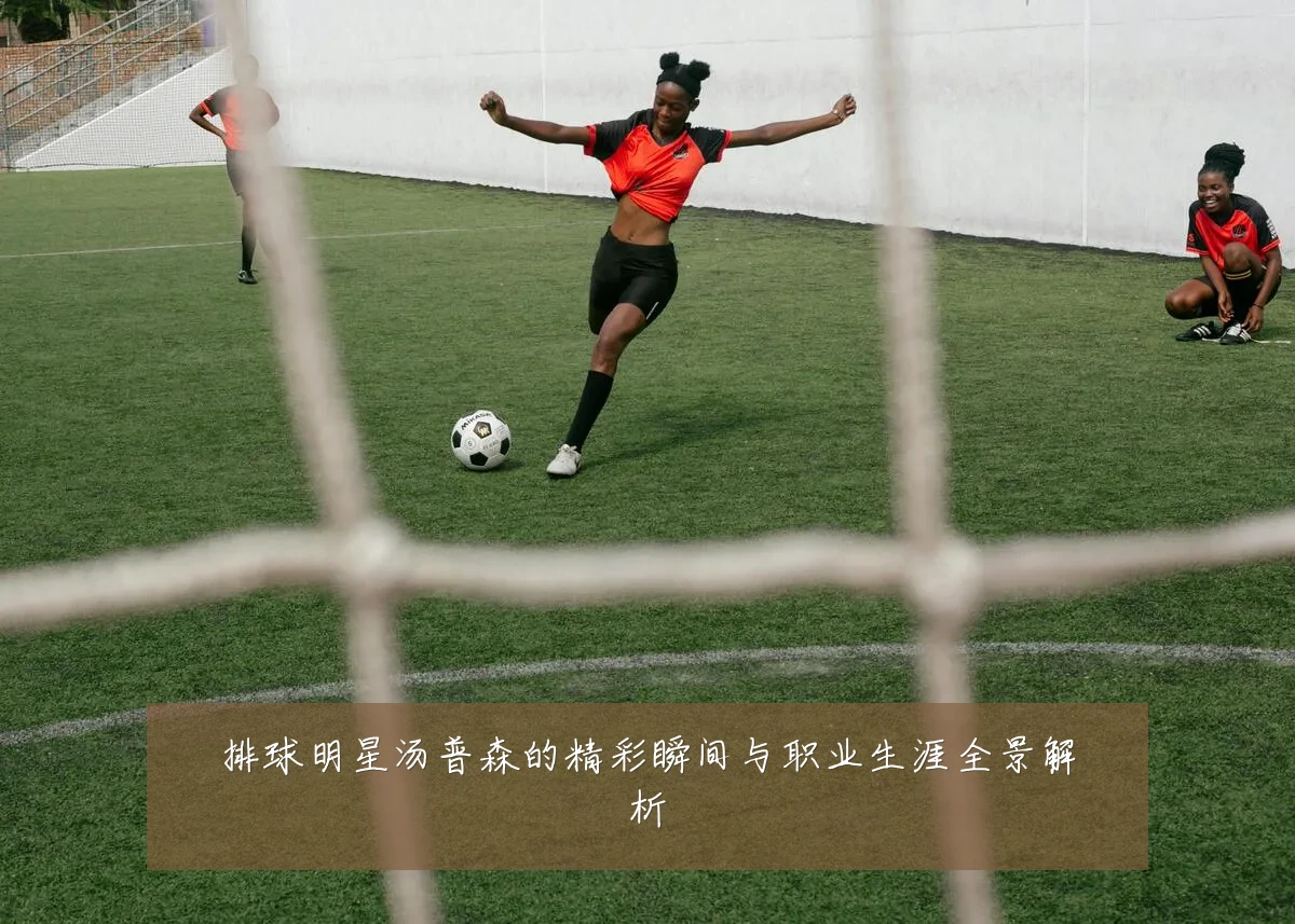 排球明星汤普森的精彩瞬间与职业生涯全景解析
